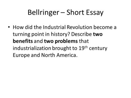 Bellringer – Short Essay How did the Industrial Revolution become a turning point in history? Describe two benefits and two problems that industrialization.