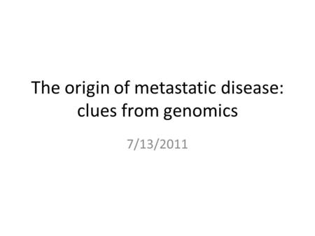 The origin of metastatic disease: clues from genomics 7/13/2011.
