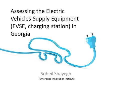 Assessing the Electric Vehicles Supply Equipment (EVSE, charging station) in Georgia Soheil Shayegh Enterprise Innovation Institute.