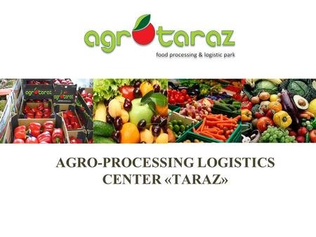 AGRO-PROCESSING LOGISTICS CENTER «ТARAZ». The purpose of the presentation Attracting of international management company with experience in the implementation.