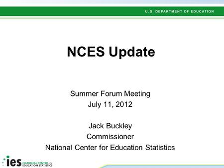 NCES Update Summer Forum Meeting July 11, 2012 Jack Buckley Commissioner National Center for Education Statistics.