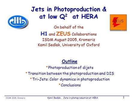 ISDM 2005, Kromeriz Kamil Sedlak, Jets in photoproduction at HERA 1 Jets in Photoproduction & at low Q 2 at HERA On behalf of the H1 and ZEUS Collaborations.