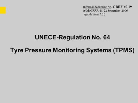 UNECE-Regulation No. 64 Tyre Pressure Monitoring Systems (TPMS) Informal document No. GRRF-60-19 (60th GRRF, 18-22 September 2006 agenda item 5.3.)