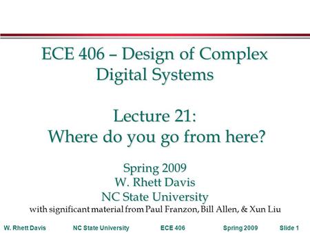 Spring 2009W. Rhett DavisNC State UniversityECE 406Slide 1 ECE 406 – Design of Complex Digital Systems Lecture 21: Where do you go from here? Spring 2009.