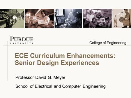 College of Engineering ECE Curriculum Enhancements: Senior Design Experiences Professor David G. Meyer School of Electrical and Computer Engineering.