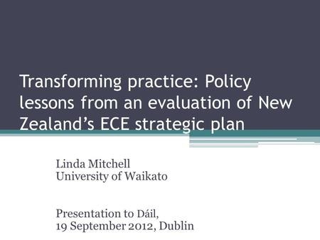 Transforming practice: Policy lessons from an evaluation of New Zealand’s ECE strategic plan Linda Mitchell University of Waikato Presentation to Dáil,