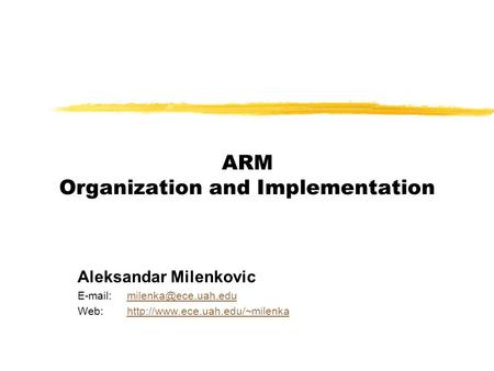 ARM Organization and Implementation Aleksandar Milenkovic   Web:http://www.ece.uah.edu/~milenkahttp://www.ece.uah.edu/~milenka.
