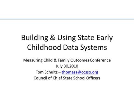Building & Using State Early Childhood Data Systems Measuring Child & Family Outcomes Conference July 30,2010 Tom Schultz –