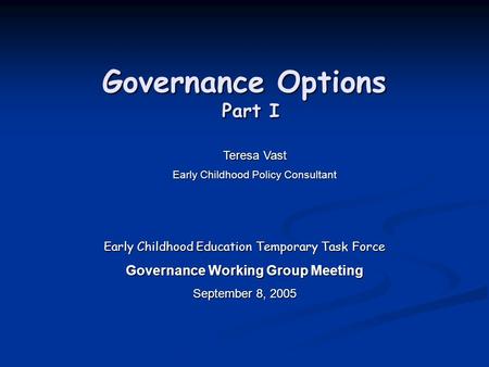 Governance Options Part I Early Childhood Education Temporary Task Force Governance Working Group Meeting September 8, 2005 Teresa Vast Early Childhood.