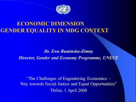 Dr. Ewa Ruminska-Zimny Director, Gender and Economy Programme, UNECE “The Challenges of Engendering Economics – Way towards Social Justice and Equal Opportunities”