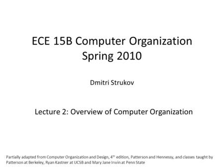 ECE 15B Computer Organization Spring 2010 Dmitri Strukov Lecture 2: Overview of Computer Organization Partially adapted from Computer Organization and.
