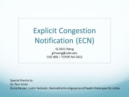 Explicit Congestion Notification (ECN) Qi (Gill) Wang CISC 856 – TCP/IP, Fall 2012 Special thanks to: Dr. Paul Amer Guna Ranjan, Justin.