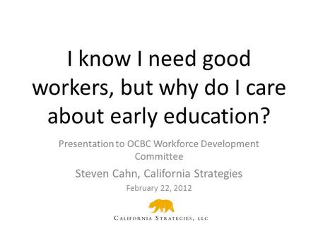I know I need good workers, but why do I care about early education? Presentation to OCBC Workforce Development Committee Steven Cahn, California Strategies.