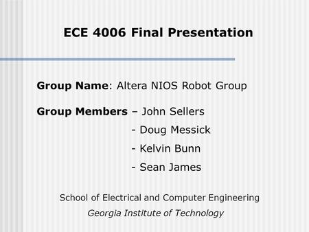 ECE 4006 Final Presentation Group Members – John Sellers - Doug Messick - Kelvin Bunn - Sean James Group Name: Altera NIOS Robot Group School of Electrical.