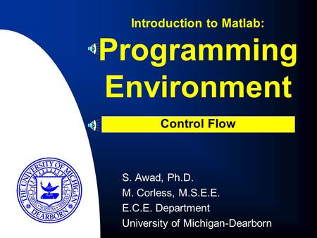 Programming Environment S. Awad, Ph.D. M. Corless, M.S.E.E. E.C.E. Department University of Michigan-Dearborn Introduction to Matlab: Control Flow.