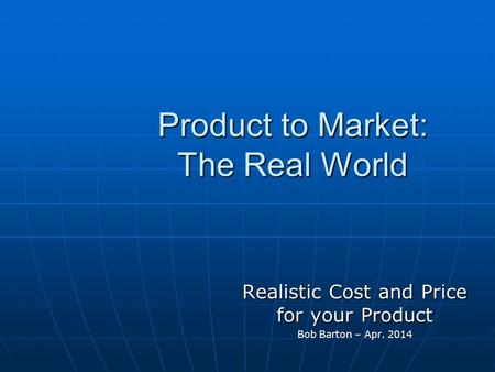 Product to Market: The Real World Realistic Cost and Price for your Product Bob Barton – Apr. 2014.