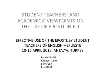 EFFECTIVE USE OF THE EPOSTL BY STUDENT TEACHERS OF ENGLISH – EFUESTE 10-15 APRIL 2015, ANTALYA, TURKEY STUDENT TEACHERS’ AND ACADEMICS’ VIEWPOINTS ON THE.