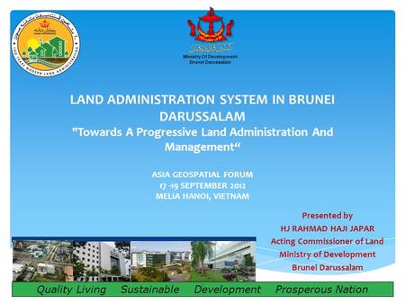 LAND ADMINISTRATION SYSTEM IN BRUNEI DARUSSALAM Towards A Progressive Land Administration And Management“ ASIA GEOSPATIAL FORUM 17 -19 SEPTEMBER 2012.