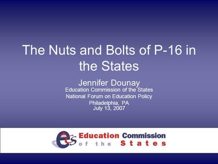 The Nuts and Bolts of P-16 in the States Jennifer Dounay Education Commission of the States National Forum on Education Policy Philadelphia, PA July 13,
