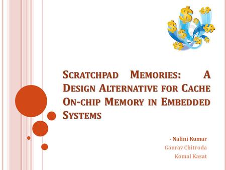 S CRATCHPAD M EMORIES : A D ESIGN A LTERNATIVE FOR C ACHE O N - CHIP M EMORY IN E MBEDDED S YSTEMS - Nalini Kumar Gaurav Chitroda Komal Kasat.