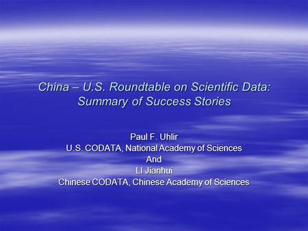 China – U.S. Roundtable on Scientific Data: Summary of Success Stories Paul F. Uhlir U.S. CODATA, National Academy of Sciences And LI Jianhui Chinese CODATA,
