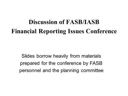 Discussion of FASB/IASB Financial Reporting Issues Conference Slides borrow heavily from materials prepared for the conference by FASB personnel and the.