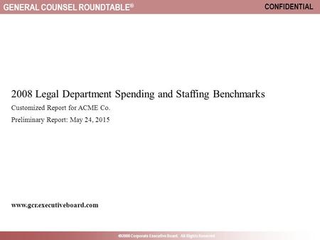 GENERAL COUNSEL ROUNDTABLE ®  2008 Corporate Executive Board. All Rights Reserved CONFIDENTIAL 2008 Legal Department Spending and Staffing Benchmarks.