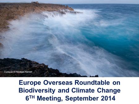 Europe Overseas Roundtable on Biodiversity and Climate Change 6 TH Meeting, September 2014 © Christophe Iaïchouchen Curaçao,© Henkjan Kieviet.