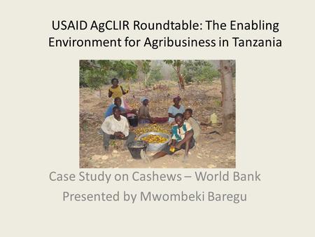 USAID AgCLIR Roundtable: The Enabling Environment for Agribusiness in Tanzania Case Study on Cashews – World Bank Presented by Mwombeki Baregu.