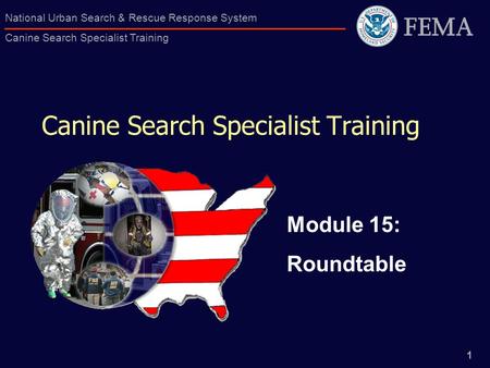1 National Urban Search & Rescue Response System Canine Search Specialist Training Canine Search Specialist Training Module 15: Roundtable.