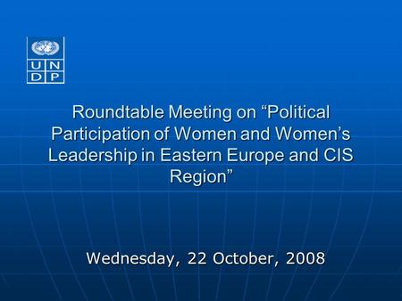Roundtable Meeting on “Political Participation of Women and Women’s Leadership in Eastern Europe and CIS Region” Wednesday, 22 October, 2008.