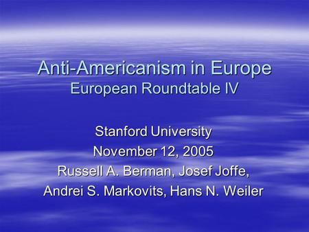 Anti-Americanism in Europe European Roundtable IV Stanford University November 12, 2005 Russell A. Berman, Josef Joffe, Andrei S. Markovits, Hans N. Weiler.