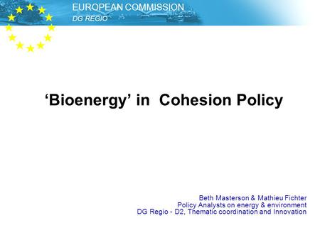 DG REGIO – Unit Thematic Development EUROPEAN COMMISSION DG REGIO EUROPEAN COMMISSION ‘Bioenergy’ in Cohesion Policy Beth Masterson & Mathieu Fichter.