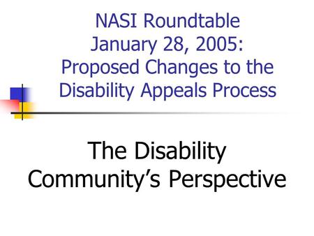 NASI Roundtable January 28, 2005: Proposed Changes to the Disability Appeals Process The Disability Community’s Perspective.