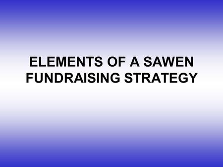 ELEMENTS OF A SAWEN FUNDRAISING STRATEGY. 1.DETERMINE FUNDRAISING NEEDS 2.IDENTIFY FUNDRAISING SOURCES 3.DEVELOP FUNDRAISING TOOLS 4.DEVELOP PROJECT PROPOSALS.