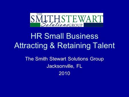 HR Small Business Attracting & Retaining Talent The Smith Stewart Solutions Group Jacksonville, FL 2010.