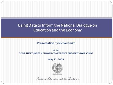 Center on Education and the Workforce Using Data to Inform the National Dialogue on Education and the Economy Presentation by Nicole Smith at the 2009.