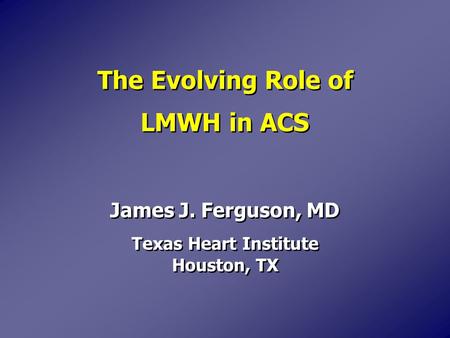 The Evolving Role of LMWH in ACS James J. Ferguson, MD Texas Heart Institute Houston, TX James J. Ferguson, MD Texas Heart Institute Houston, TX.