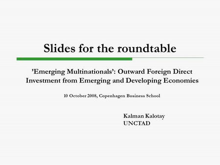 Slides for the roundtable Kalman Kalotay UNCTAD ’Emerging Multinationals’: Outward Foreign Direct Investment from Emerging and Developing Economies 10.