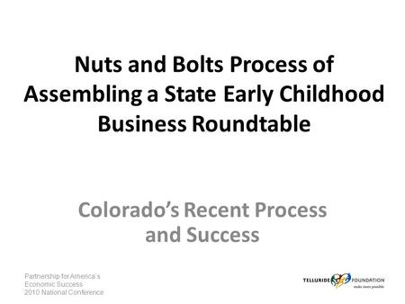 Nuts and Bolts Process of Assembling a State Early Childhood Business Roundtable Colorado’s Recent Process and Success Partnership for America’s Economic.