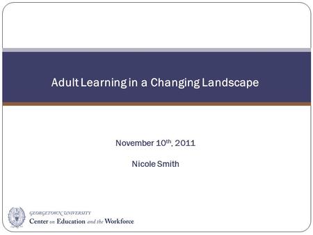 Adult Learning in a Changing Landscape November 10 th, 2011 Nicole Smith.