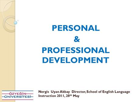 PERSONAL & PROFESSIONAL DEVELOPMENT Nergis Uyan Akbay Director, School of English Language Instruction 2011, 28 th May.