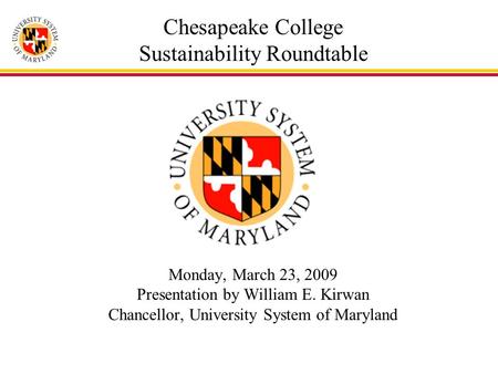 Chesapeake College Sustainability Roundtable Monday, March 23, 2009 Presentation by William E. Kirwan Chancellor, University System of Maryland.
