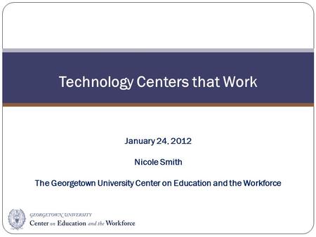 Technology Centers that Work January 24, 2012 Nicole Smith The Georgetown University Center on Education and the Workforce.