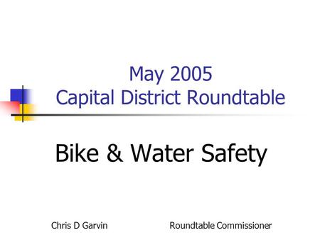 May 2005 Capital District Roundtable Bike & Water Safety Chris D Garvin Roundtable Commissioner.