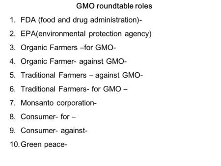 GMO roundtable roles 1.FDA (food and drug administration)- 2.EPA(environmental protection agency) 3.Organic Farmers –for GMO- 4.Organic Farmer- against.