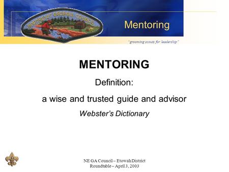 “grooming scouts for leadership” Mentoring NE GA Council – Etowah District Roundtable – April 3, 2003 MENTORING Definition: a wise and trusted guide and.