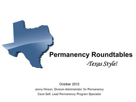 Permanency Roundtables -Texas Style! October 2012 Jenny Hinson, Division Administrator for Permanency Carol Self, Lead Permanency Program Specialist.