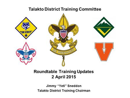Talakto District Training Committee Roundtable Training Updates 2 April 2015 Jimmy “Yeti” Sneddon Talakto District Training Chairman.