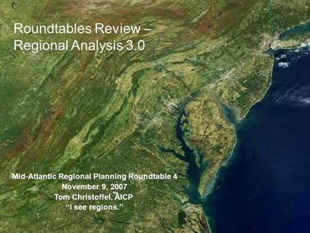 Mid-Atlantic Regional Planning Roundtable 4 November 9, 2007 Tom Christoffel, AICP “I see regions.” Roundtables Review – Regional Analysis 3.0.